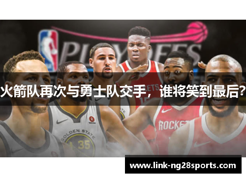 火箭队再次与勇士队交手，谁将笑到最后？