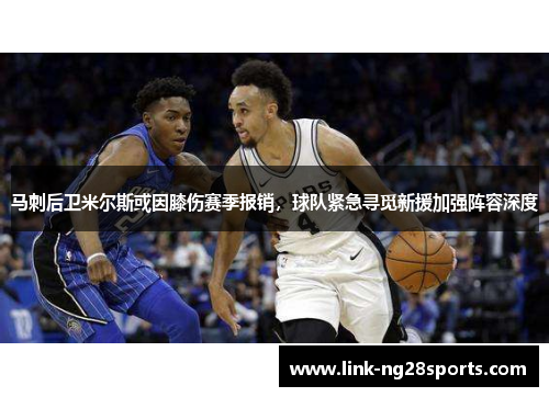 马刺后卫米尔斯或因膝伤赛季报销，球队紧急寻觅新援加强阵容深度