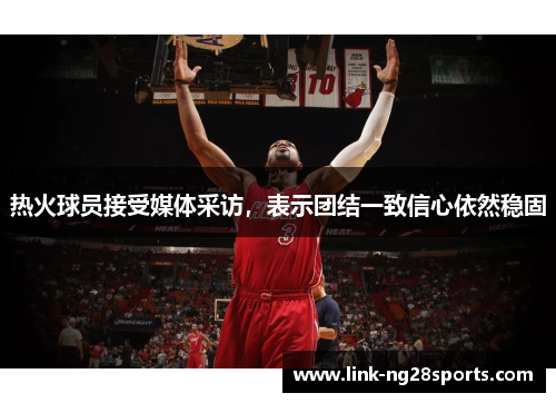 热火球员接受媒体采访，表示团结一致信心依然稳固