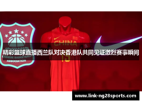 精彩篮球直播西兰队对决香港队共同见证激烈赛事瞬间