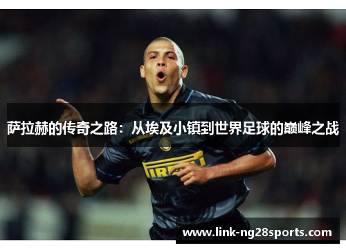 萨拉赫的传奇之路：从埃及小镇到世界足球的巅峰之战