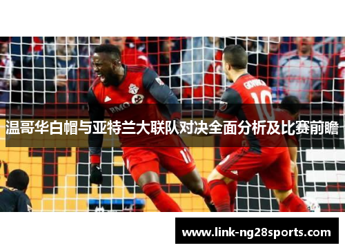 温哥华白帽与亚特兰大联队对决全面分析及比赛前瞻