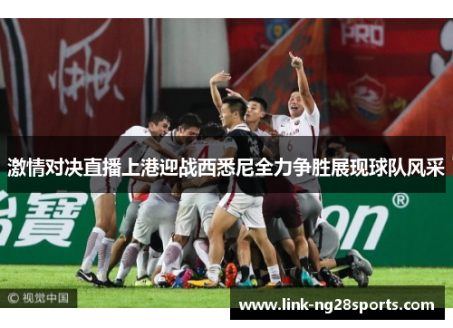 激情对决直播上港迎战西悉尼全力争胜展现球队风采