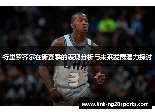 特里罗齐尔在新赛季的表现分析与未来发展潜力探讨