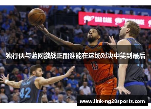 独行侠与蓝网激战正酣谁能在这场对决中笑到最后